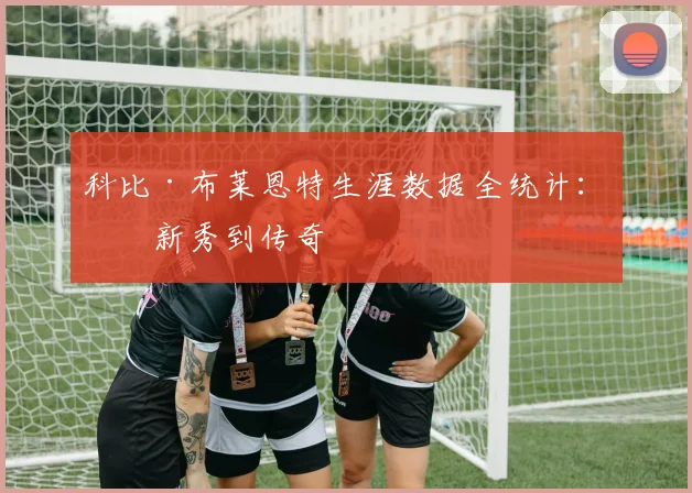 科比·布莱恩特生涯数据全统计：从新秀到传奇