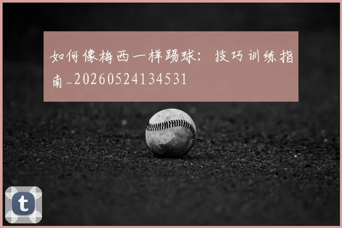 如何像梅西一样踢球:技巧训练指南_20260524134531
