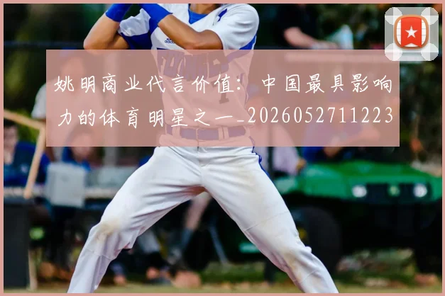 姚明商业代言价值:中国最具影响力的体育明星之一_20260527112235