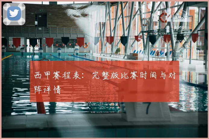 西甲赛程表：完整版比赛时间与对阵详情
