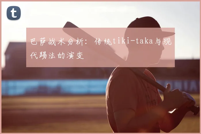 巴萨战术分析:传统tiki-taka与现代踢法的演变