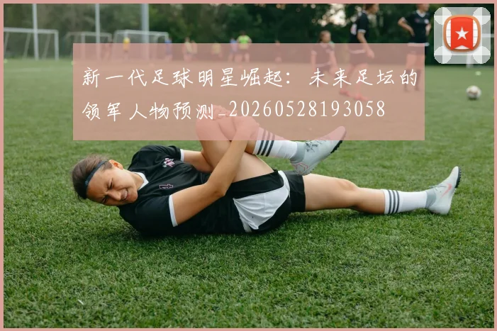 新一代足球明星崛起:未来足坛的领军人物预测_20260528193058