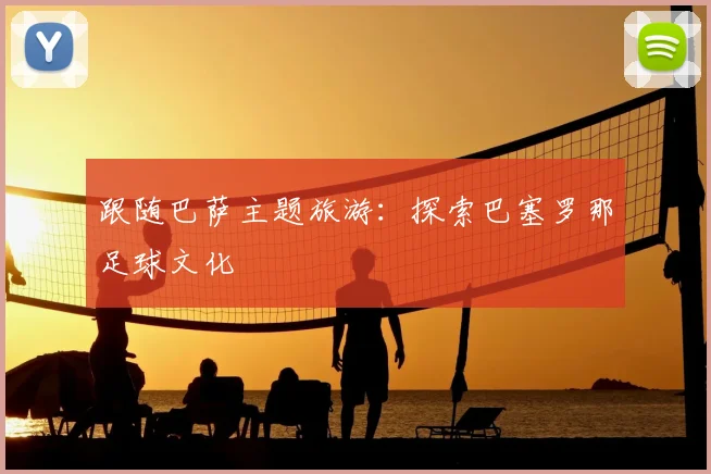 跟随巴萨主题旅游：探索巴塞罗那足球文化