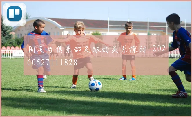 国足与俱乐部足球的关系探讨_20260527111828