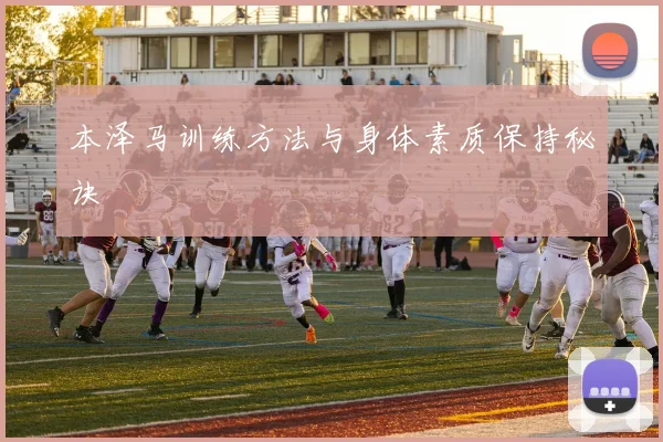 本泽马训练方法与身体素质保持秘诀