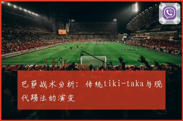 巴萨战术分析:传统tiki-taka与现代踢法的演变