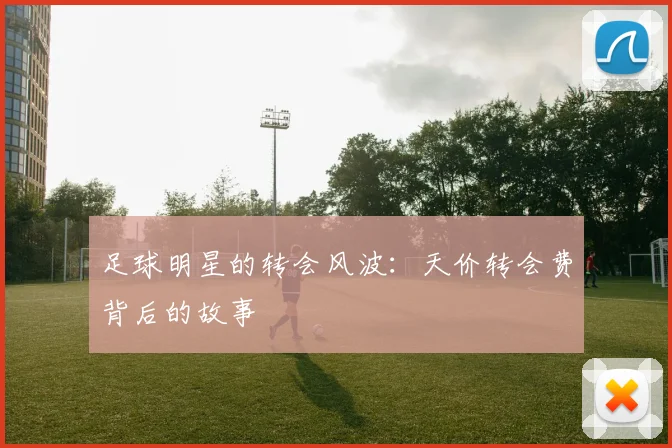 足球明星的转会风波:天价转会费背后的故事