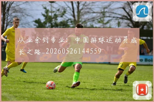 从业余到专业：中国排球运动员成长之路_20260526144559