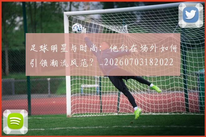 足球明星与时尚:他们在场外如何引领潮流风范?_20260703182022