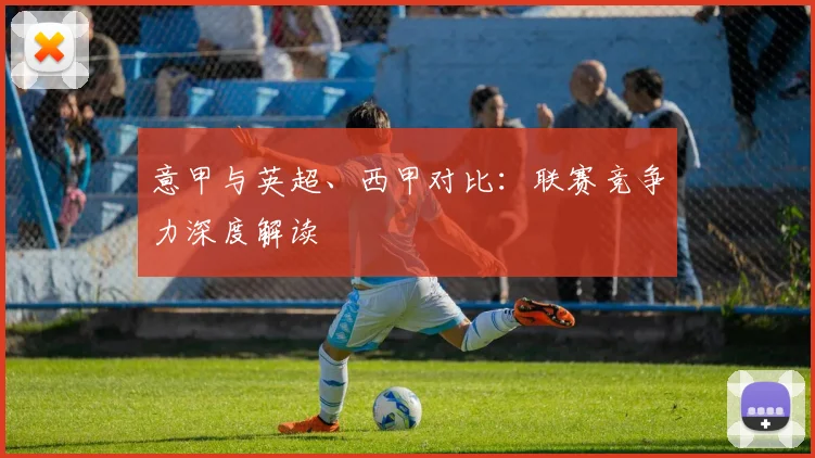 意甲与英超、西甲对比:联赛竞争力深度解读