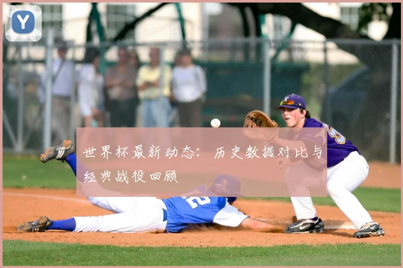 世界杯最新动态：历史数据对比与经典战役回顾
