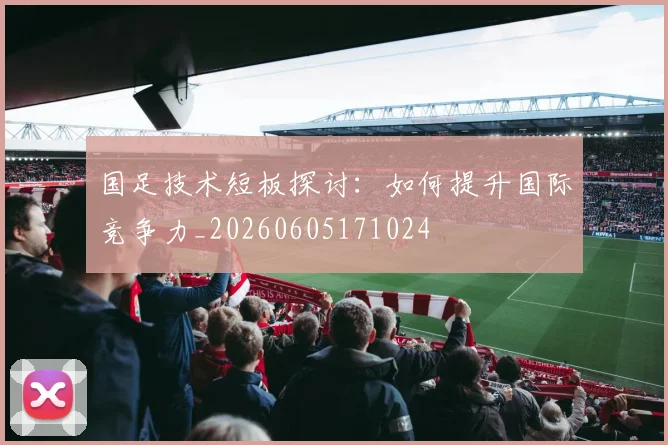 国足技术短板探讨:如何提升国际竞争力_20260605171024
