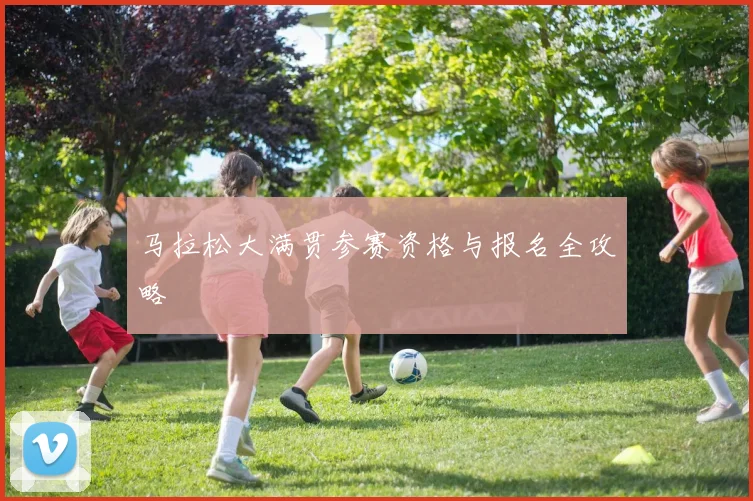 马拉松大满贯参赛资格与报名全攻略