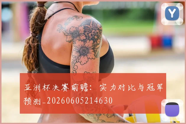 亚洲杯决赛前瞻：实力对比与冠军预测_20260605214630