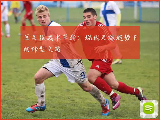 国足技战术革新:现代足球趋势下的转型之路
