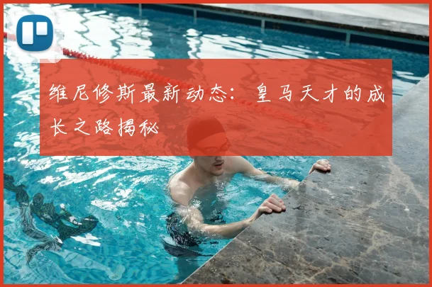 维尼修斯最新动态:皇马天才的成长之路揭秘