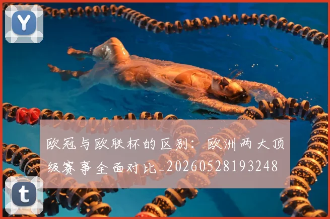 欧冠与欧联杯的区别：欧洲两大顶级赛事全面对比_20260528193248