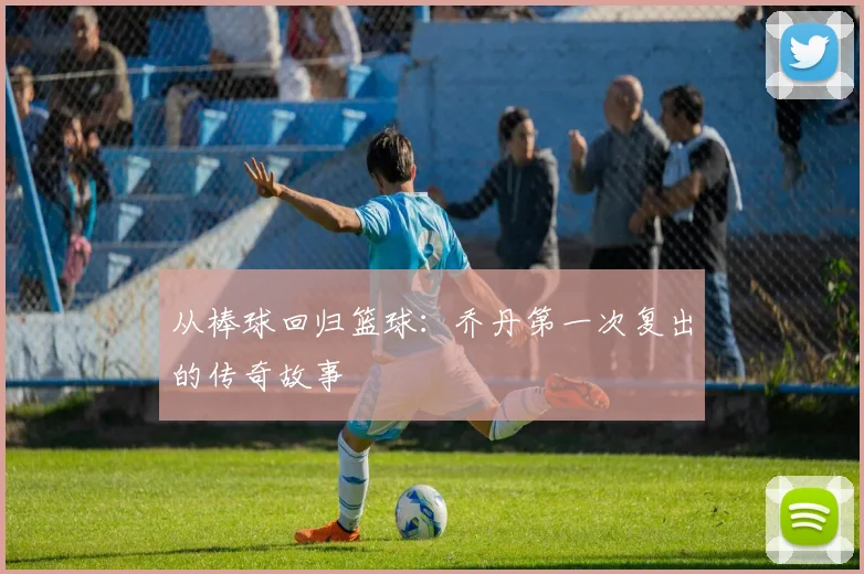 从棒球回归篮球:乔丹第一次复出的传奇故事