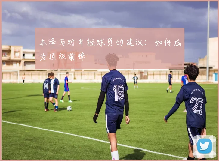 本泽马对年轻球员的建议:如何成为顶级前锋