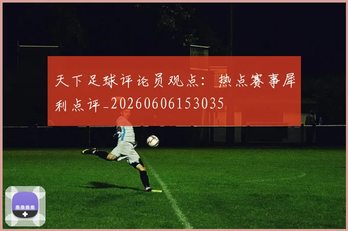 天下足球评论员观点:热点赛事犀利点评_20260606153035