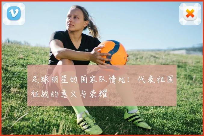 足球明星的国家队情结:代表祖国征战的意义与荣耀