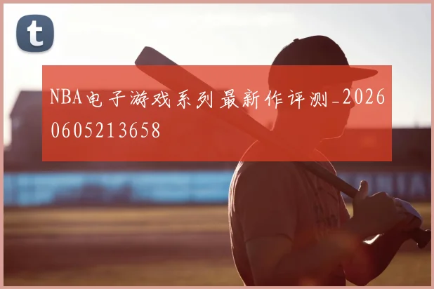 NBA电子游戏系列最新作评测_20260605213658