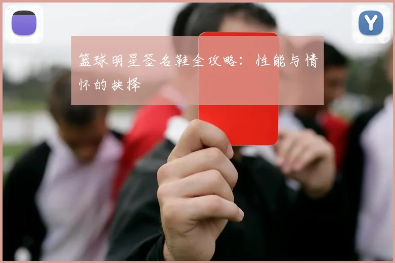 篮球明星签名鞋全攻略:性能与情怀的抉择