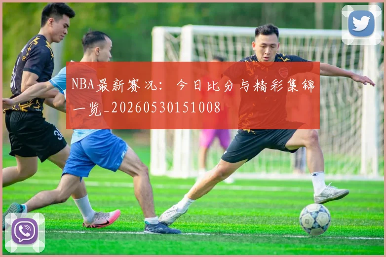 NBA最新赛况:今日比分与精彩集锦一览_20260530151008