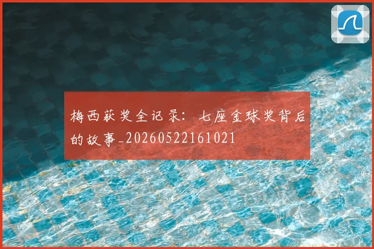 梅西获奖全记录:七座金球奖背后的故事_20260522161021