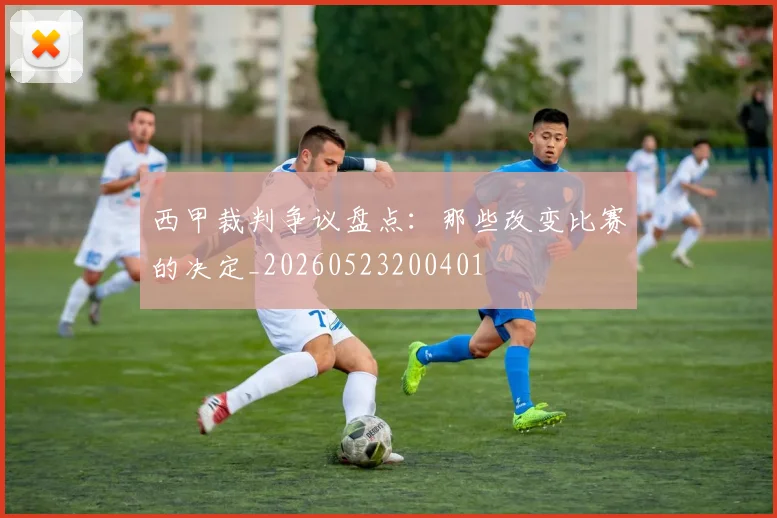 西甲裁判争议盘点：那些改变比赛的决定_20260523200401