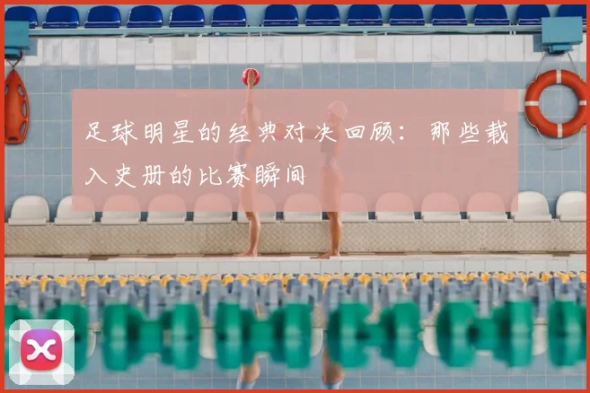 足球明星的经典对决回顾：那些载入史册的比赛瞬间
