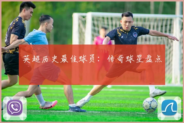 英超历史最佳球员:传奇球星盘点