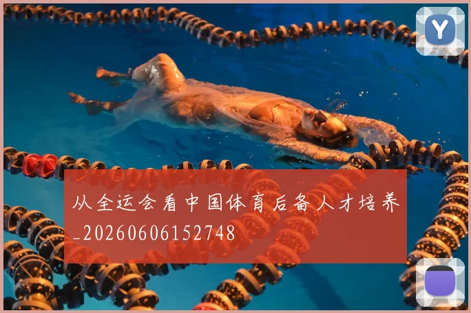 从全运会看中国体育后备人才培养_20260606152748