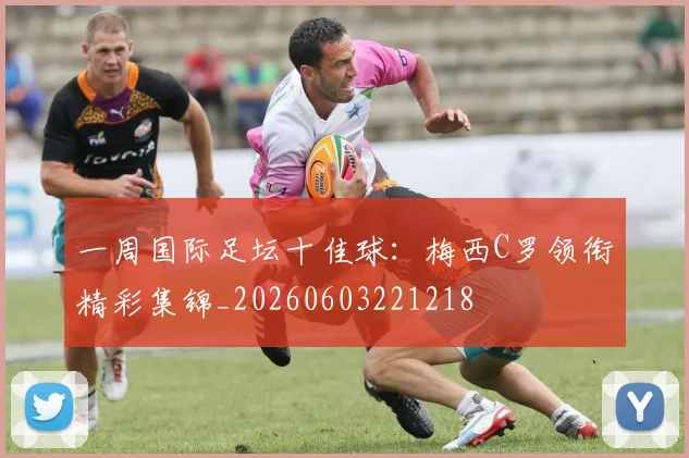 一周国际足坛十佳球:梅西C罗领衔精彩集锦_20260603221218