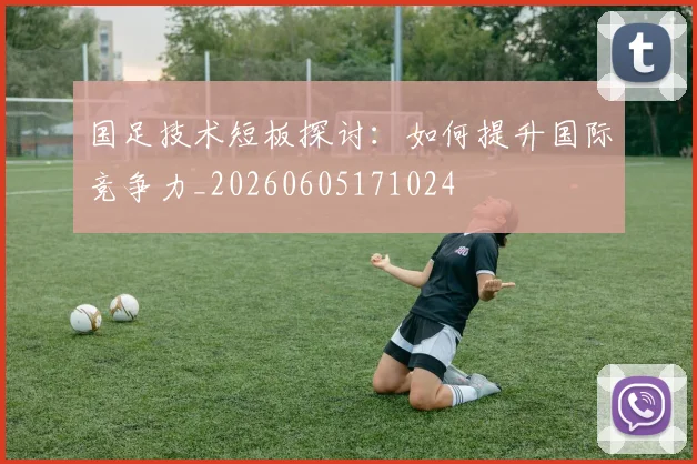 国足技术短板探讨：如何提升国际竞争力_20260605171024