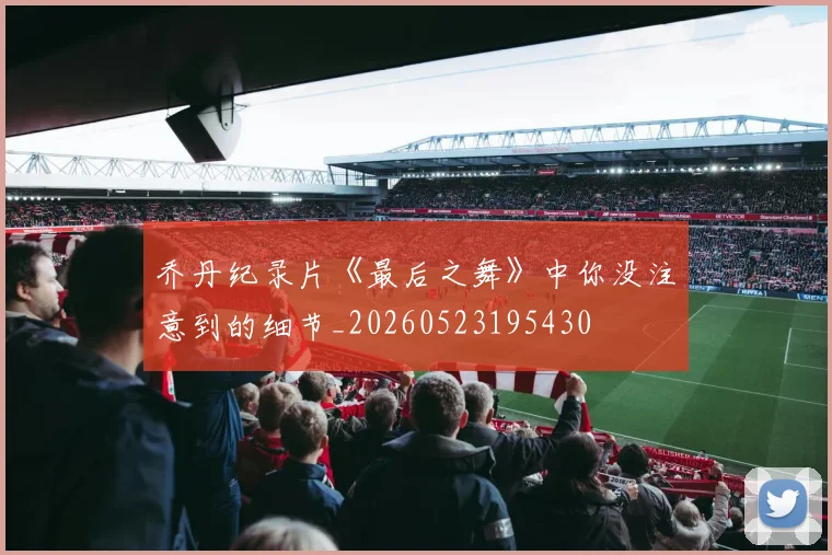 乔丹纪录片《最后之舞》中你没注意到的细节_20260523195430