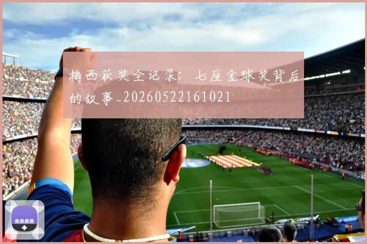 梅西获奖全记录:七座金球奖背后的故事_20260522161021