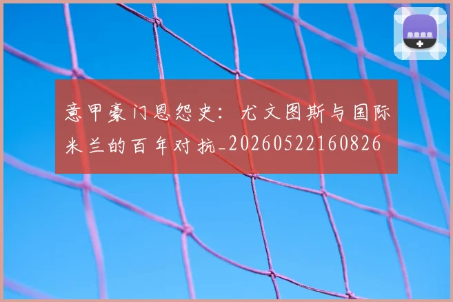 意甲豪门恩怨史:尤文图斯与国际米兰的百年对抗_20260522160826