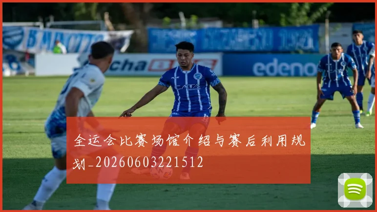 全运会比赛场馆介绍与赛后利用规划_20260603221512