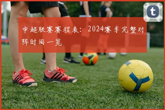 中超联赛赛程表：2024赛季完整对阵时间一览