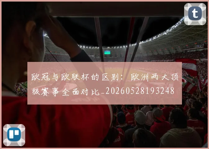 欧冠与欧联杯的区别:欧洲两大顶级赛事全面对比_20260528193248
