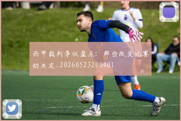 西甲裁判争议盘点:那些改变比赛的决定_20260523200401