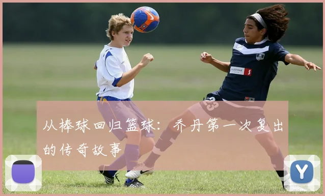 从棒球回归篮球:乔丹第一次复出的传奇故事