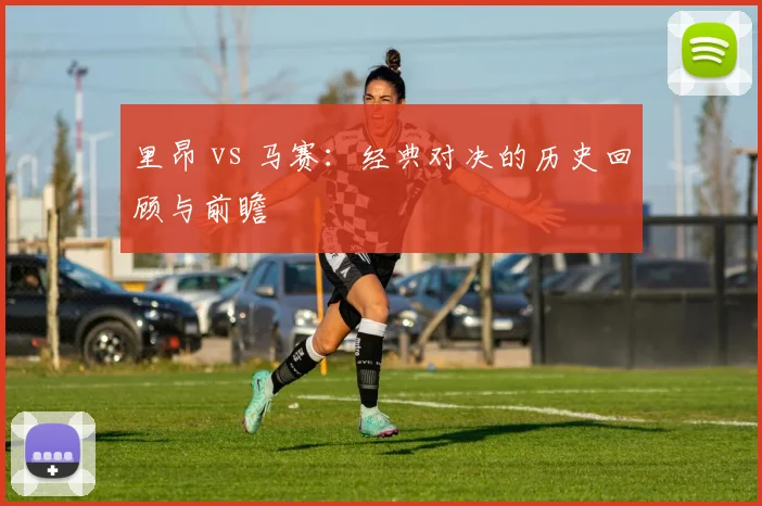 里昂 vs 马赛：经典对决的历史回顾与前瞻