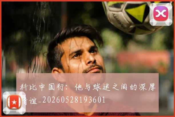 科比中国行：他与球迷之间的深厚情谊_20260528193601