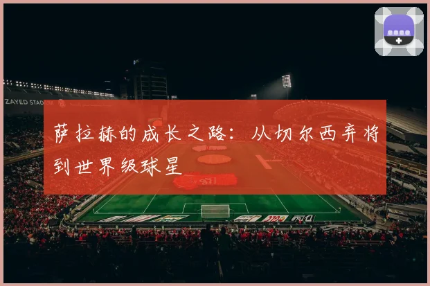 萨拉赫的成长之路:从切尔西弃将到世界级球星