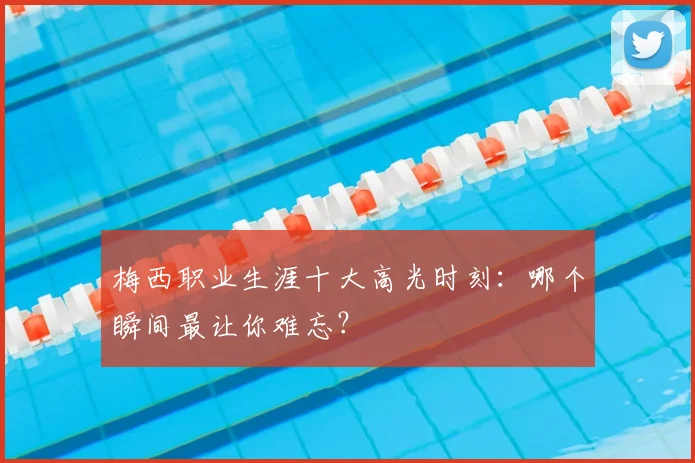 梅西职业生涯十大高光时刻:哪个瞬间最让你难忘?