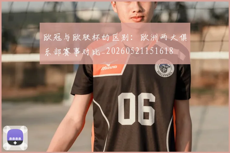 欧冠与欧联杯的区别:欧洲两大俱乐部赛事对比_20260521151618