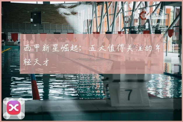 西甲新星崛起：五大值得关注的年轻天才