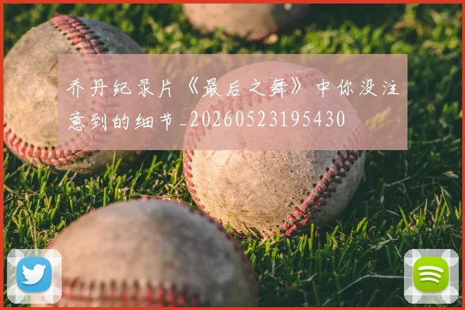 乔丹纪录片《最后之舞》中你没注意到的细节_20260523195430